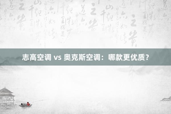 志高空调 vs 奥克斯空调：哪款更优质？